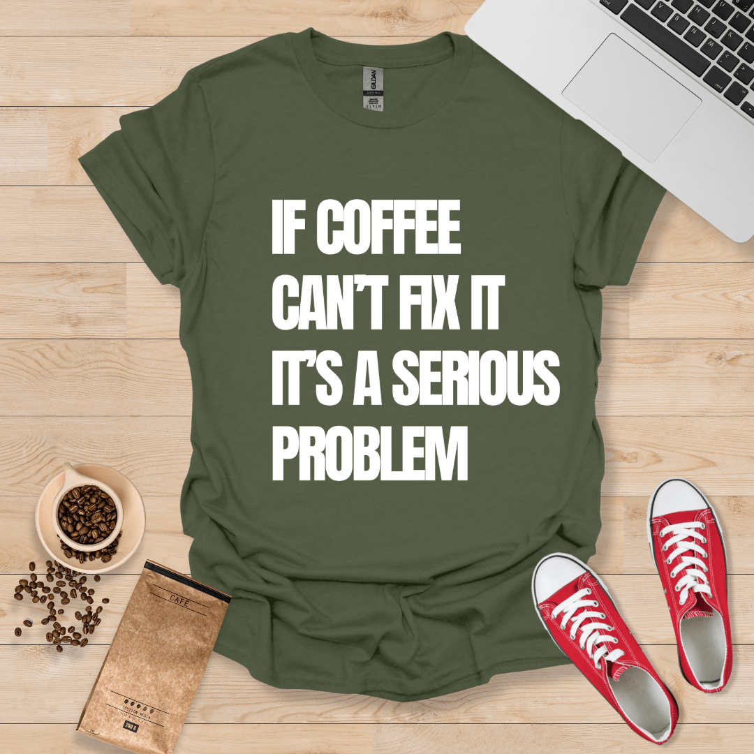 If Coffee can't fix it, its a serious problem T-Shirt